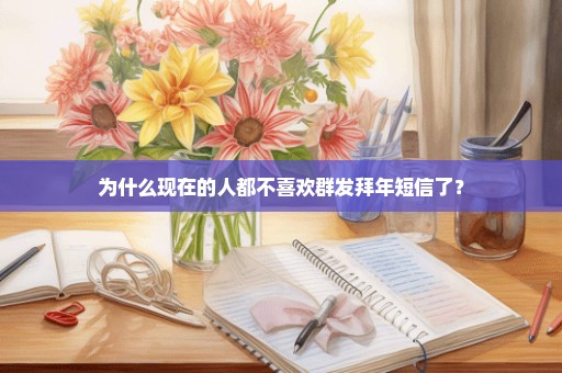 为什么现在的人都不喜欢群发拜年短信了？