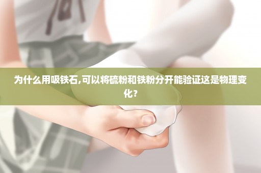 为什么用吸铁石,可以将硫粉和铁粉分开能验证这是物理变化？