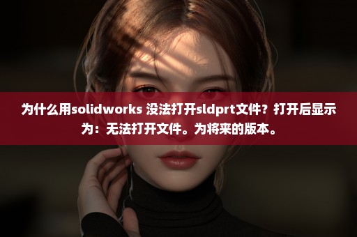 为什么用solidworks 没法打开sldprt文件？打开后显示为：无法打开文件。为将来的版本。