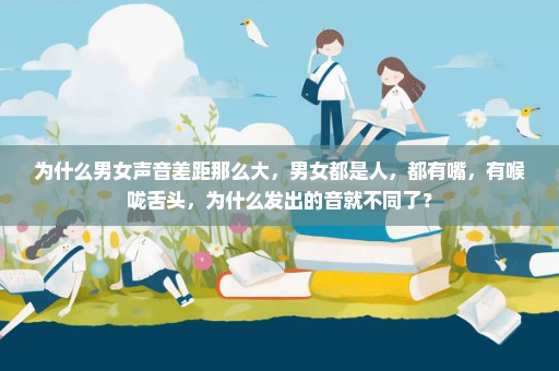 为什么男女声音差距那么大，男女都是人，都有嘴，有喉咙舌头，为什么发出的音就不同了？