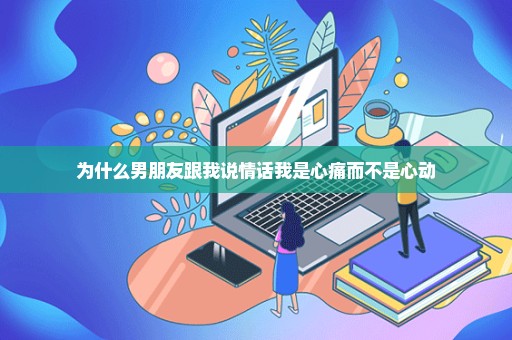 为什么男朋友跟我说情话我是心痛而不是心动