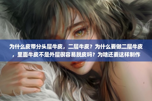为什么皮带分头层牛皮，二层牛皮？为什么要做二层牛皮，里面牛皮不是外层很容易脱皮吗？为啥还要这样制作