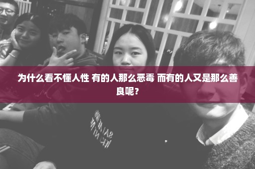 为什么看不懂人性 有的人那么恶毒 而有的人又是那么善良呢？
