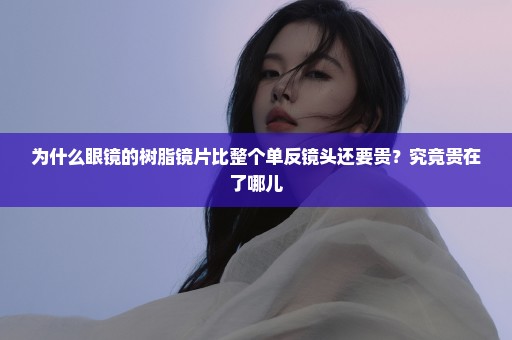 为什么眼镜的树脂镜片比整个单反镜头还要贵？究竟贵在了哪儿
