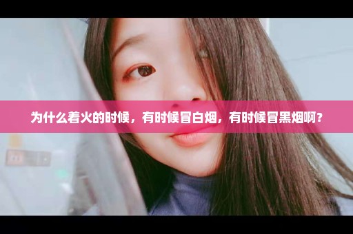 为什么着火的时候，有时候冒白烟，有时候冒黑烟啊？