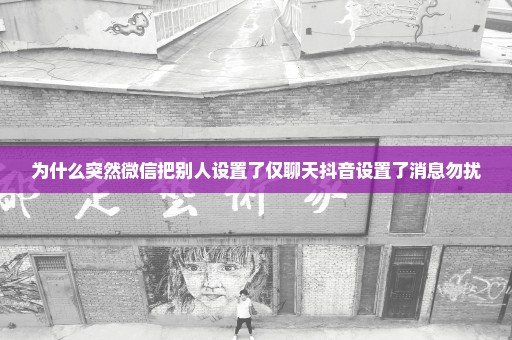为什么突然微信把别人设置了仅聊天抖音设置了消息勿扰