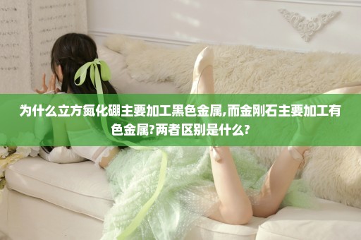 为什么立方氮化硼主要加工黑色金属,而金刚石主要加工有色金属?两者区别是什么?