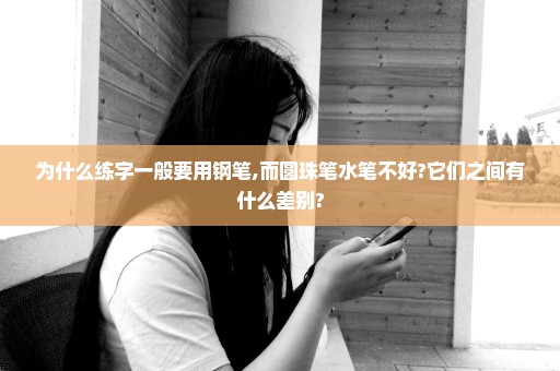 为什么练字一般要用钢笔,而圆珠笔水笔不好?它们之间有什么差别?