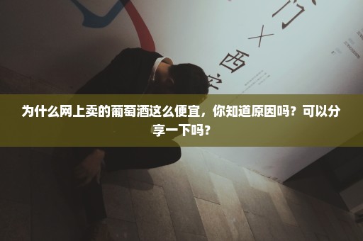 为什么网上卖的葡萄酒这么便宜，你知道原因吗？可以分享一下吗？
