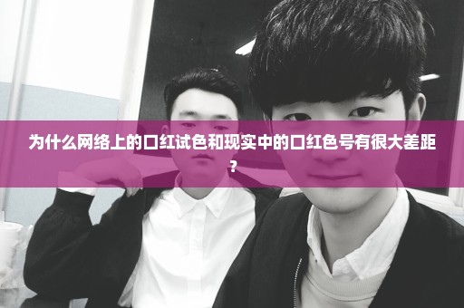 为什么网络上的口红试色和现实中的口红色号有很大差距？