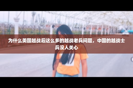 为什么美国越战后这么多的越战老兵问题，中国的越战士兵没人关心