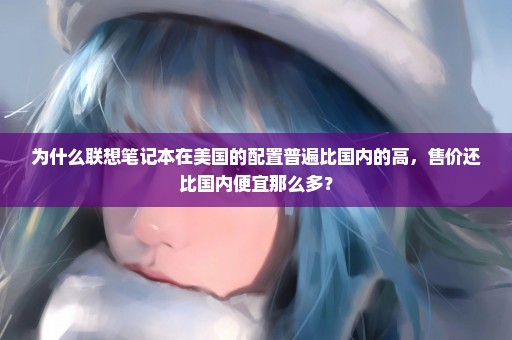 为什么联想笔记本在美国的配置普遍比国内的高，售价还比国内便宜那么多？