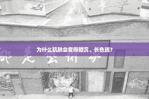 为什么肌肤会变得暗沉、长色斑？