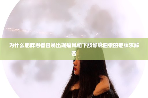 为什么肥胖患者容易出现痛风和下肢静脉曲张的症状求解答