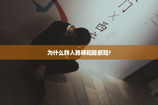 为什么胖人胳膊和腿都短?