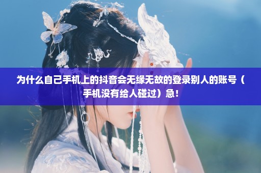 为什么自己手机上的抖音会无缘无故的登录别人的账号（手机没有给人碰过）急！