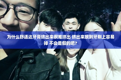 为什么舒适达牙膏挤出来很难挤出 挤出来放到牙刷上容易掉 不会是假的吧？