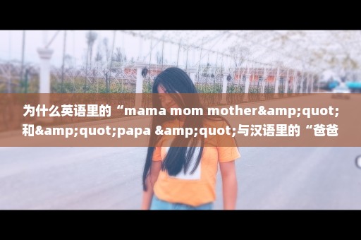 为什么英语里的“mama mom mother"和"papa "与汉语里的“爸爸妈妈”发音如此相近呢