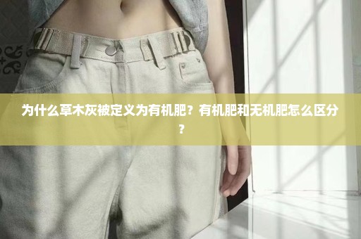 为什么草木灰被定义为有机肥？有机肥和无机肥怎么区分？