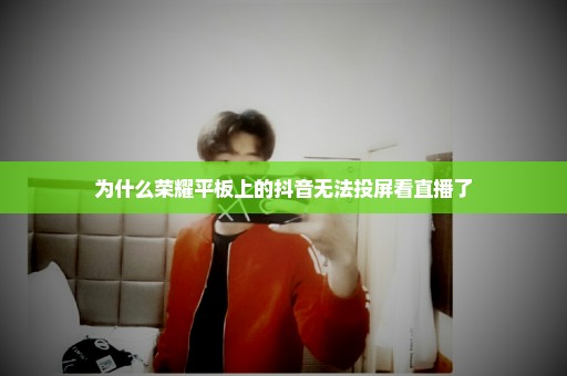 为什么荣耀平板上的抖音无法投屏看直播了