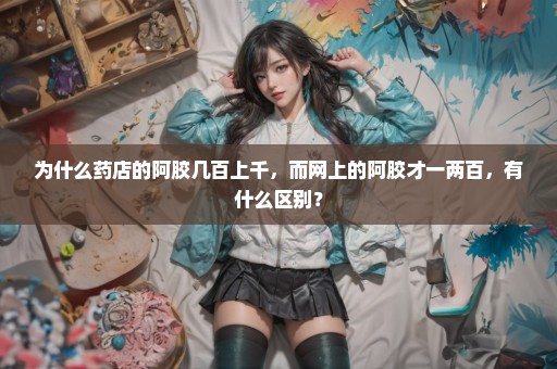 为什么药店的阿胶几百上千，而网上的阿胶才一两百，有什么区别？