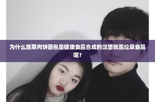 为什么蔬菜肉饼面包是健康食品合成的汉堡就是垃圾食品呢？