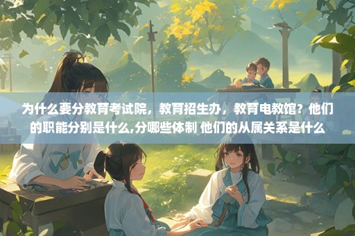 为什么要分教育考试院，教育招生办，教育电教馆？他们的职能分别是什么,分哪些体制 他们的从属关系是什么