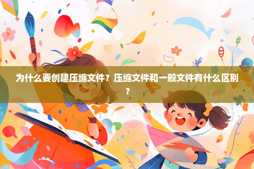 为什么要创建压缩文件？压缩文件和一般文件有什么区别？