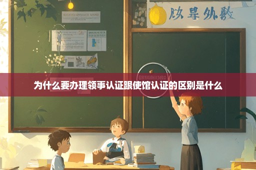 为什么要办理领事认证跟使馆认证的区别是什么