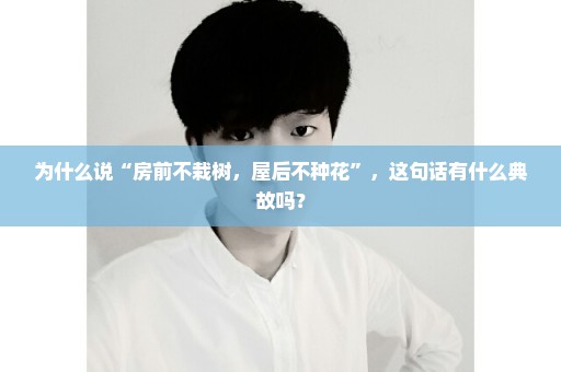 为什么说“房前不栽树，屋后不种花”，这句话有什么典故吗？