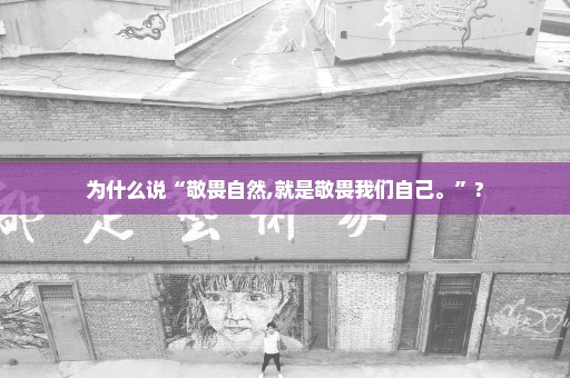 为什么说“敬畏自然,就是敬畏我们自己。”?