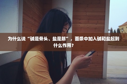 为什么说“碱是骨头、盐是筋”，面条中加入碱和盐起到什么作用？