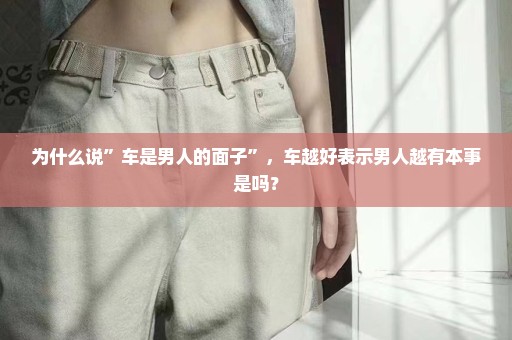为什么说”车是男人的面子”，车越好表示男人越有本事是吗？