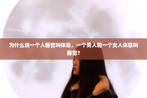 为什么说一个人睡觉叫休息，一个男人和一个女人休息叫睡觉？