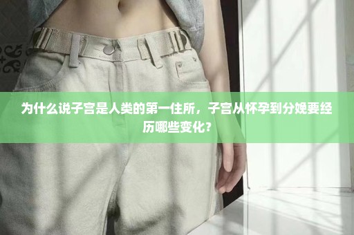 为什么说子宫是人类的第一住所，子宫从怀孕到分娩要经历哪些变化？