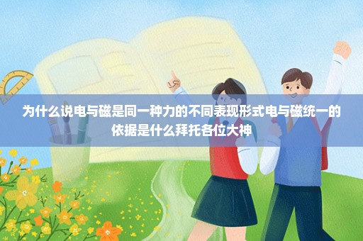 为什么说电与磁是同一种力的不同表现形式电与磁统一的依据是什么拜托各位大神