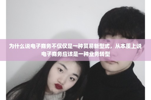 为什么说电子商务不仅仅是一种贸易新型式，从本质上说电子商务应该是一种业务转型