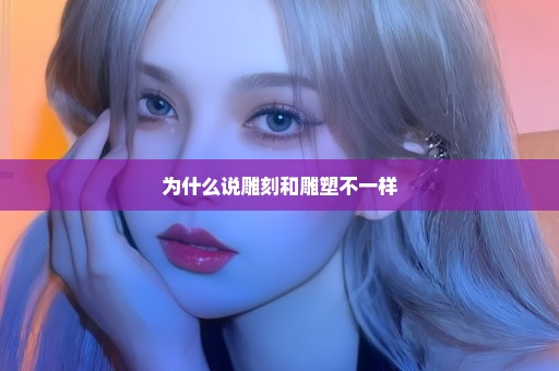 为什么说雕刻和雕塑不一样