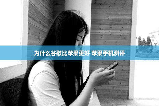 为什么谷歌比苹果更好 苹果手机测评