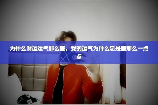为什么财运运气那么差，我的运气为什么总是差那么一点点