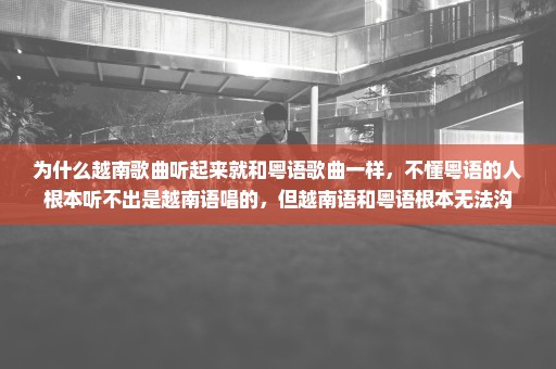 为什么越南歌曲听起来就和粤语歌曲一样，不懂粤语的人根本听不出是越南语唱的，但越南语和粤语根本无法沟