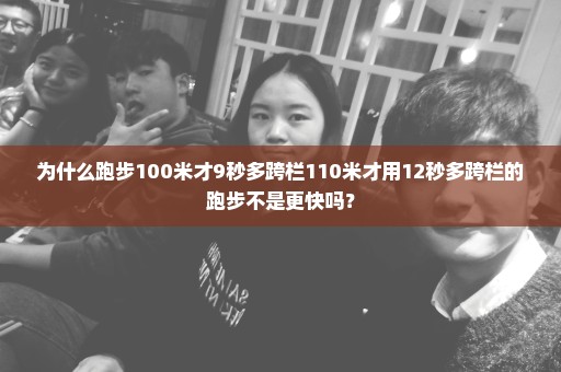 为什么跑步100米才9秒多跨栏110米才用12秒多跨栏的跑步不是更快吗？