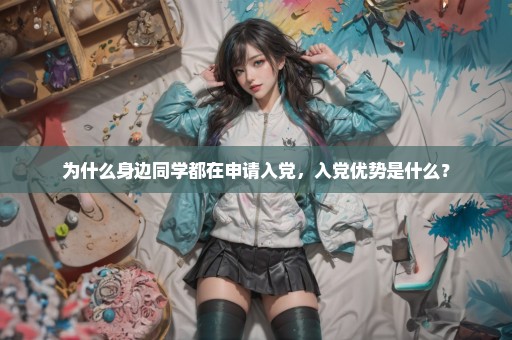 为什么身边同学都在申请入党，入党优势是什么？