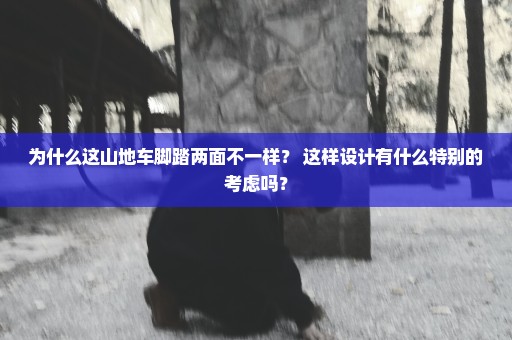 为什么这山地车脚踏两面不一样？ 这样设计有什么特别的考虑吗？