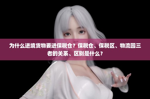 为什么进境货物要进保税仓？保税仓、保税区、物流园三者的关系、区别是什么？