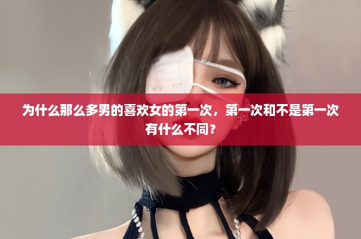为什么那么多男的喜欢女的第一次，第一次和不是第一次有什么不同？