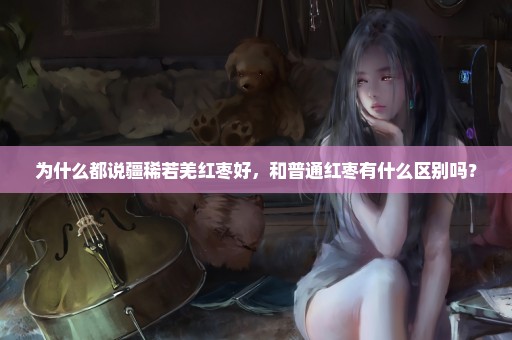 为什么都说疆稀若羌红枣好，和普通红枣有什么区别吗？