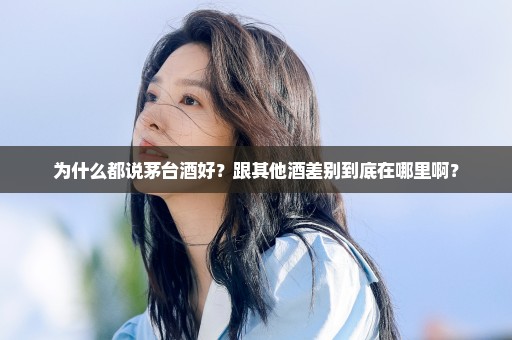 为什么都说茅台酒好？跟其他酒差别到底在哪里啊？