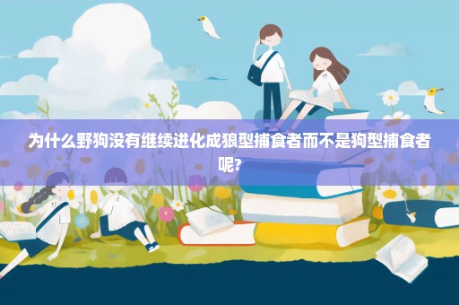 为什么野狗没有继续进化成狼型捕食者而不是狗型捕食者呢?