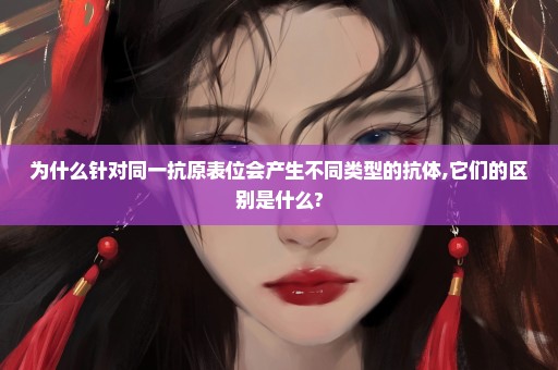 为什么针对同一抗原表位会产生不同类型的抗体,它们的区别是什么?